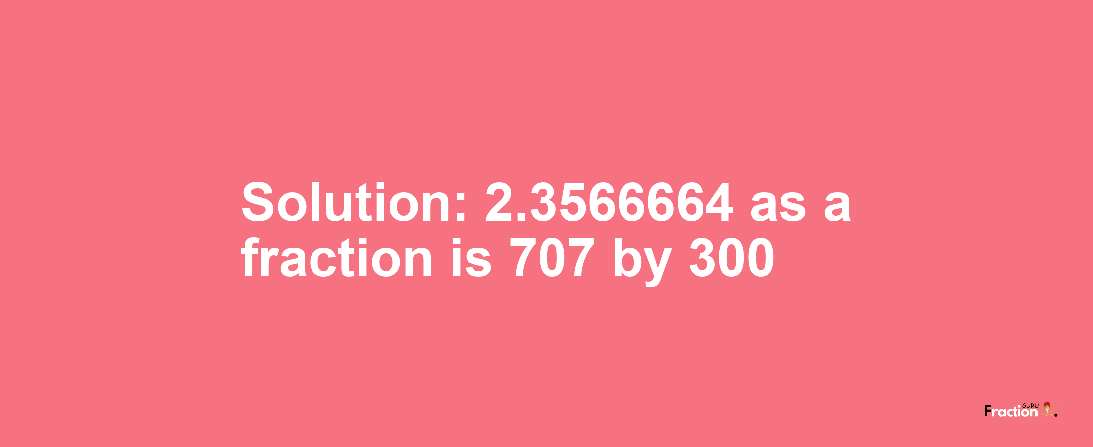 Solution:2.3566664 as a fraction is 707/300